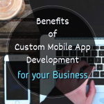 Benefits of Custom Mobile App Development for your Business