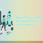 Agile Product Development: Accelerating Time-to-Market for Enterprises